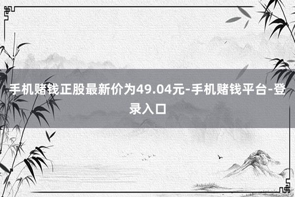 手机赌钱正股最新价为49.04元-手机赌钱平台-登录入口