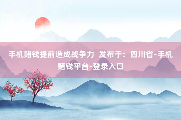 手机赌钱提前造成战争力  发布于：四川省-手机赌钱平台-登录入口