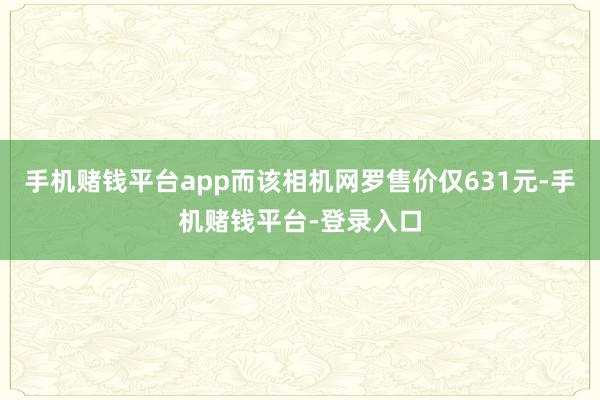 手机赌钱平台app而该相机网罗售价仅631元-手机赌钱平台-登录入口