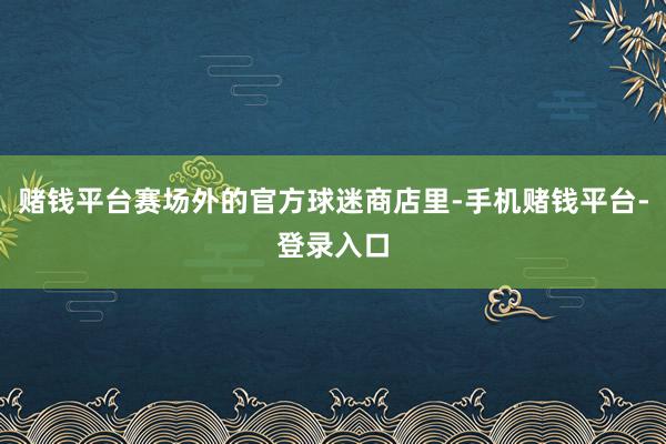 赌钱平台赛场外的官方球迷商店里-手机赌钱平台-登录入口