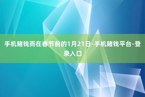 手机赌钱而在春节前的1月21日-手机赌钱平台-登录入口