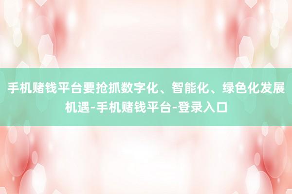 手机赌钱平台要抢抓数字化、智能化、绿色化发展机遇-手机赌钱平台-登录入口
