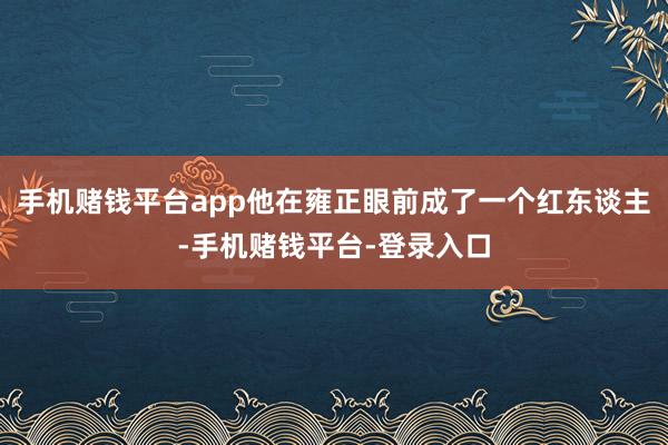 手机赌钱平台app他在雍正眼前成了一个红东谈主-手机赌钱平台-登录入口