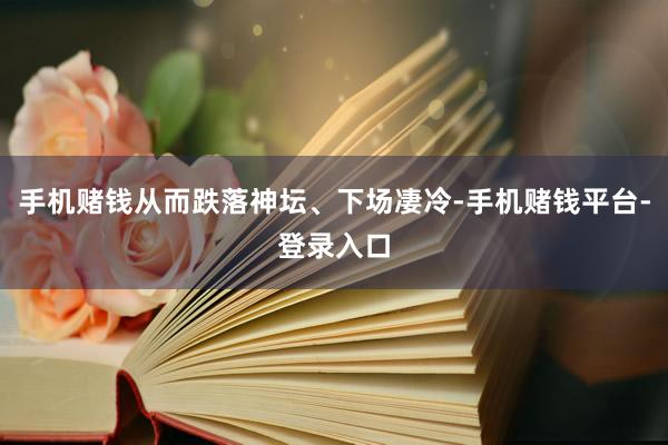 手机赌钱从而跌落神坛、下场凄冷-手机赌钱平台-登录入口