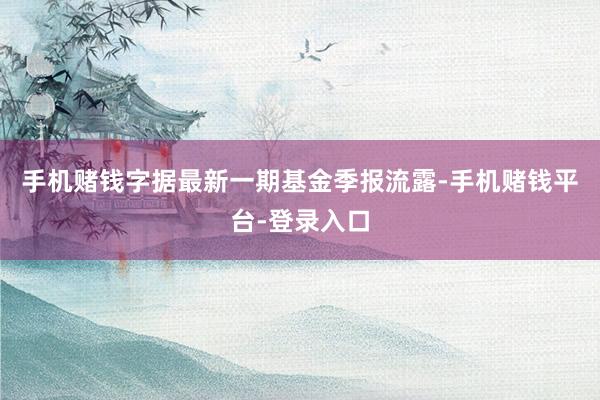 手机赌钱字据最新一期基金季报流露-手机赌钱平台-登录入口