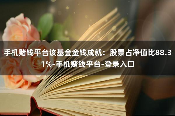手机赌钱平台该基金金钱成就：股票占净值比88.31%-手机赌钱平台-登录入口