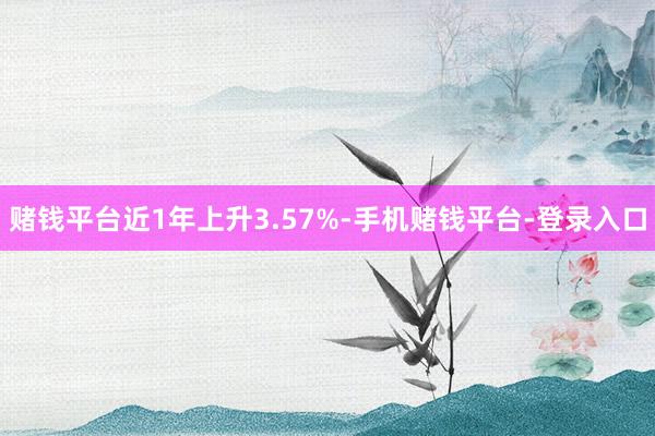 赌钱平台近1年上升3.57%-手机赌钱平台-登录入口