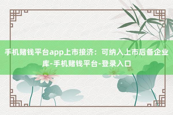 手机赌钱平台app上市接济：可纳入上市后备企业库-手机赌钱平台-登录入口