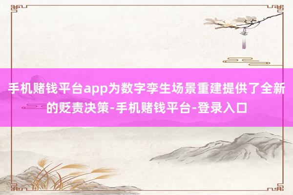 手机赌钱平台app为数字孪生场景重建提供了全新的贬责决策-手机赌钱平台-登录入口