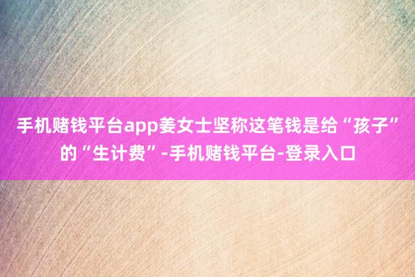 手机赌钱平台app姜女士坚称这笔钱是给“孩子”的“生计费”-手机赌钱平台-登录入口