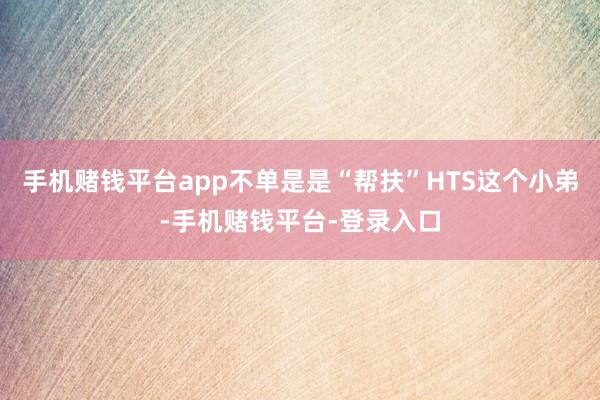 手机赌钱平台app不单是是“帮扶”HTS这个小弟-手机赌钱平台-登录入口