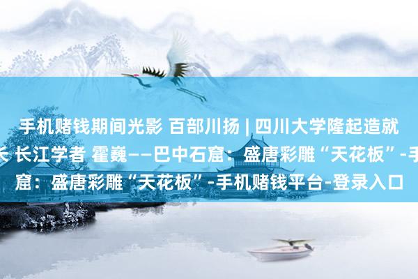 手机赌钱期间光影 百部川扬 | 四川大学隆起造就 考古文博学院学术院长 长江学者 霍巍——巴中石窟：盛唐彩雕“天花板”-手机赌钱平台-登录入口