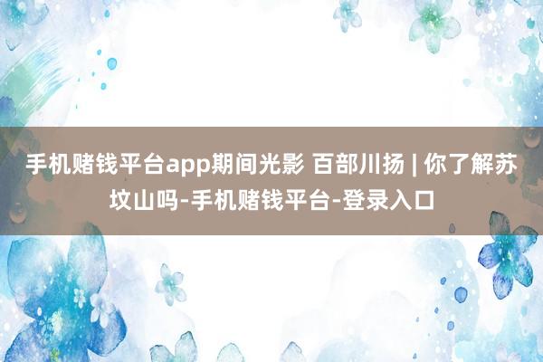 手机赌钱平台app期间光影 百部川扬 | 你了解苏坟山吗-手机赌钱平台-登录入口