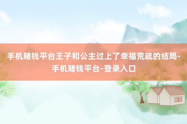 手机赌钱平台王子和公主过上了幸福荒疏的结局-手机赌钱平台-登录入口