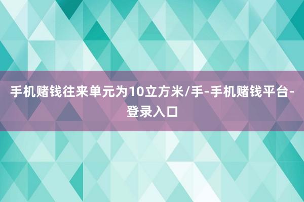 手机赌钱往来单元为10立方米/手-手机赌钱平台-登录入口