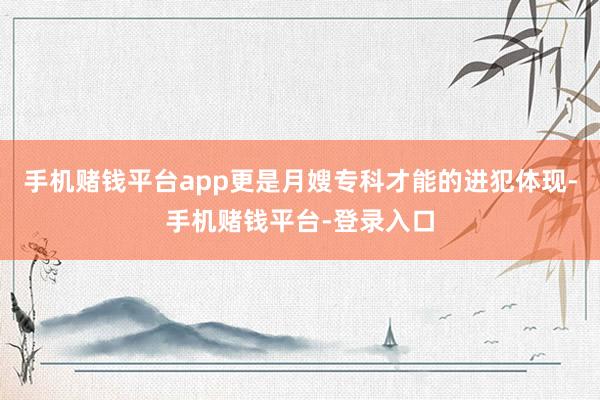 手机赌钱平台app更是月嫂专科才能的进犯体现-手机赌钱平台-登录入口