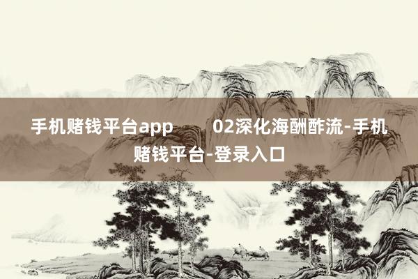 手机赌钱平台app        02深化海酬酢流-手机赌钱平台-登录入口