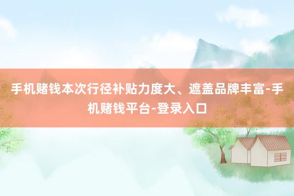 手机赌钱本次行径补贴力度大、遮盖品牌丰富-手机赌钱平台-登录入口