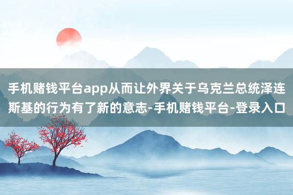 手机赌钱平台app从而让外界关于乌克兰总统泽连斯基的行为有了新的意志-手机赌钱平台-登录入口