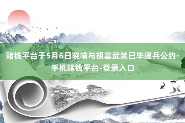 赌钱平台于5月6日晓喻与胡塞武装已毕寝兵公约-手机赌钱平台-登录入口