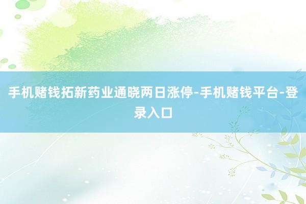 手机赌钱拓新药业通晓两日涨停-手机赌钱平台-登录入口