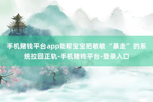 手机赌钱平台app能帮宝宝把敏敏 “暴走” 的系统拉回正轨-手机赌钱平台-登录入口