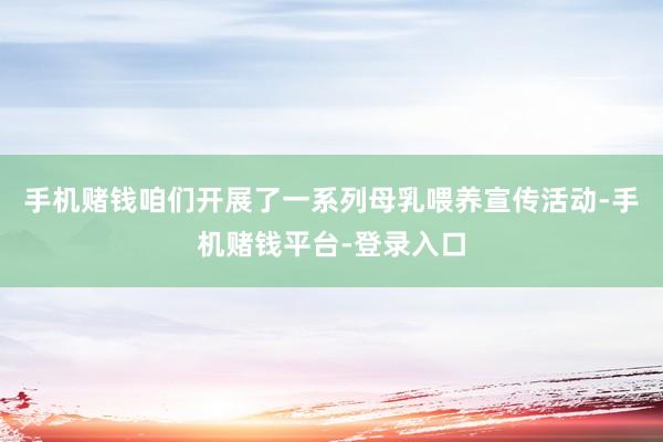 手机赌钱咱们开展了一系列母乳喂养宣传活动-手机赌钱平台-登录入口