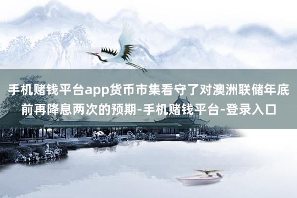 手机赌钱平台app货币市集看守了对澳洲联储年底前再降息两次的预期-手机赌钱平台-登录入口