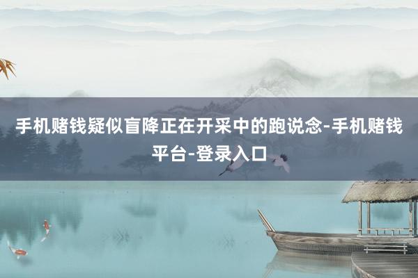 手机赌钱疑似盲降正在开采中的跑说念-手机赌钱平台-登录入口