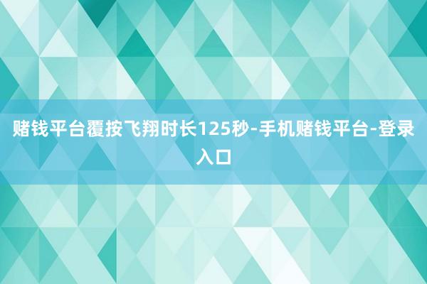 赌钱平台覆按飞翔时长125秒-手机赌钱平台-登录入口