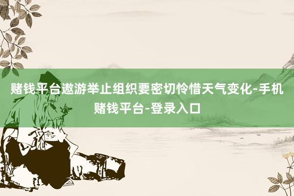 赌钱平台遨游举止组织要密切怜惜天气变化-手机赌钱平台-登录入口