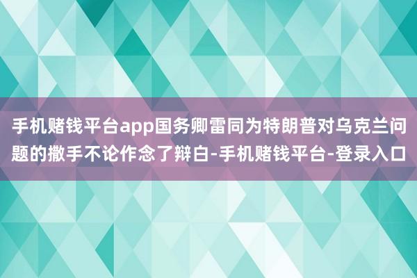 手机赌钱平台app国务卿雷同为特朗普对乌克兰问题的撒手不论作念了辩白-手机赌钱平台-登录入口