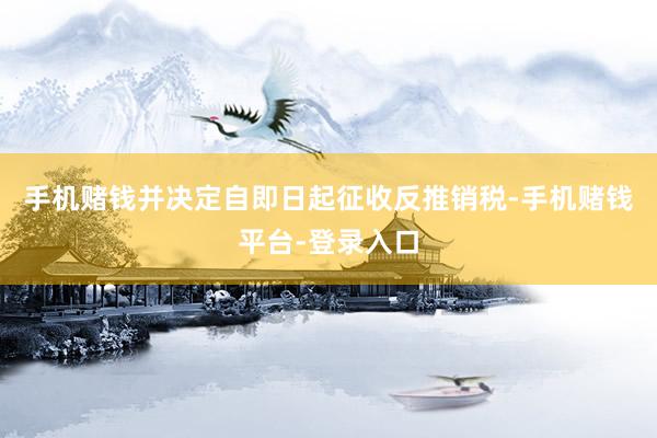 手机赌钱并决定自即日起征收反推销税-手机赌钱平台-登录入口