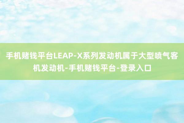 手机赌钱平台LEAP-X系列发动机属于大型喷气客机发动机-手机赌钱平台-登录入口