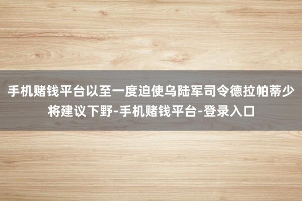 手机赌钱平台以至一度迫使乌陆军司令德拉帕蒂少将建议下野-手机赌钱平台-登录入口