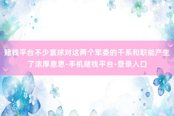 赌钱平台不少寰球对这两个军委的干系和职能产生了浓厚意思-手机赌钱平台-登录入口