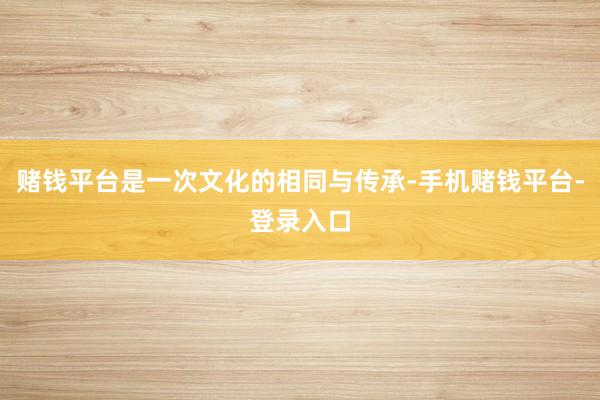 赌钱平台是一次文化的相同与传承-手机赌钱平台-登录入口