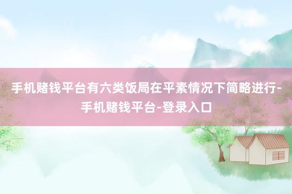 手机赌钱平台有六类饭局在平素情况下简略进行-手机赌钱平台-登录入口