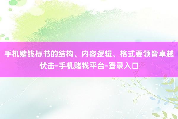 手机赌钱标书的结构、内容逻辑、格式要领皆卓越伏击-手机赌钱平台-登录入口