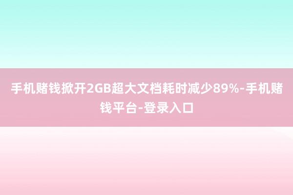 手机赌钱掀开2GB超大文档耗时减少89%-手机赌钱平台-登录入口