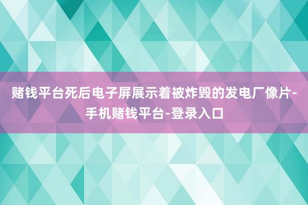 赌钱平台死后电子屏展示着被炸毁的发电厂像片-手机赌钱平台-登录入口