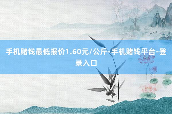 手机赌钱最低报价1.60元/公斤-手机赌钱平台-登录入口