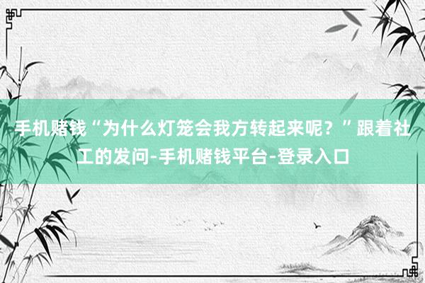 手机赌钱“为什么灯笼会我方转起来呢？”跟着社工的发问-手机赌钱平台-登录入口