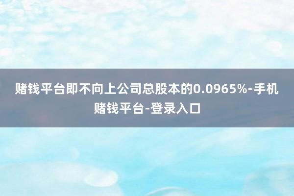 赌钱平台即不向上公司总股本的0.0965%-手机赌钱平台-登录入口