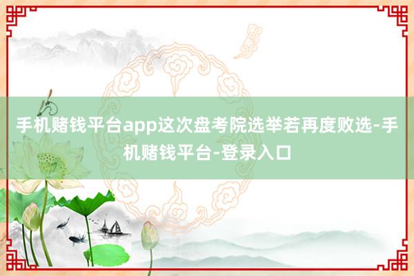 手机赌钱平台app这次盘考院选举若再度败选-手机赌钱平台-登录入口
