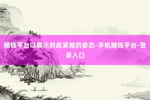 赌钱平台以展示财政紧缩的姿态-手机赌钱平台-登录入口