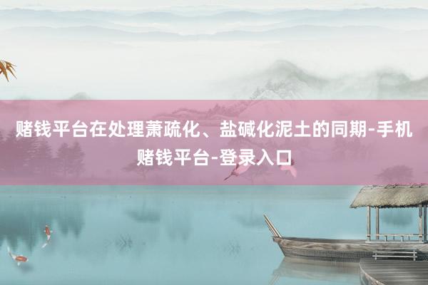 赌钱平台在处理萧疏化、盐碱化泥土的同期-手机赌钱平台-登录入口