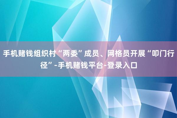 手机赌钱组织村“两委”成员、网格员开展“叩门行径”-手机赌钱平台-登录入口