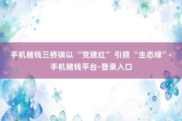 手机赌钱三桥镇以 “党建红” 引颈 “生态绿”-手机赌钱平台-登录入口