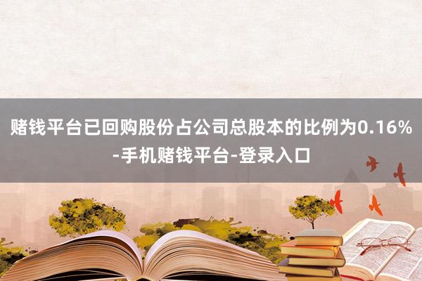 赌钱平台已回购股份占公司总股本的比例为0.16%-手机赌钱平台-登录入口